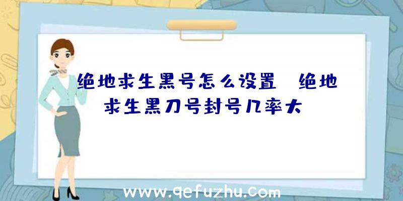 「绝地求生黑号怎么设置」|绝地求生黑刀号封号几率大